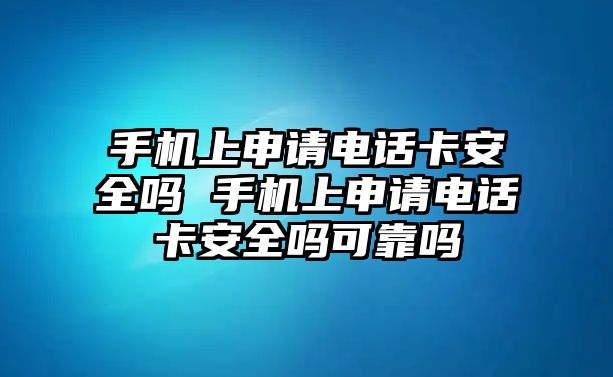 手機上申請電話卡安全嗎 手機上申請電話卡安全嗎可靠嗎