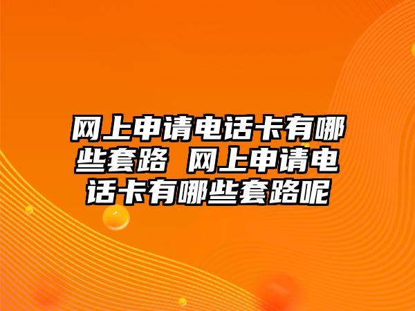 網上申請電話卡有哪些套路 網上申請電話卡有哪些套路呢
