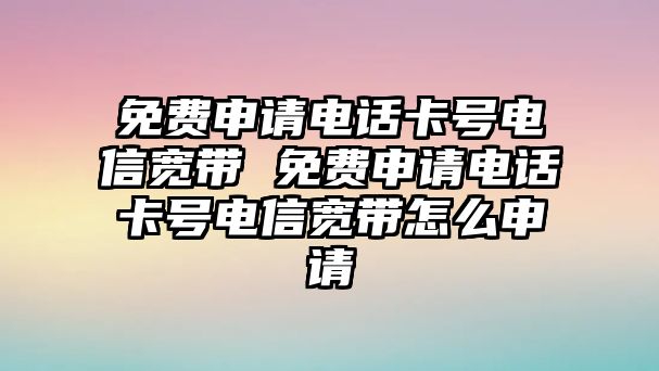 免費申請電話卡號電信寬帶 免費申請電話卡號電信寬帶怎么申請