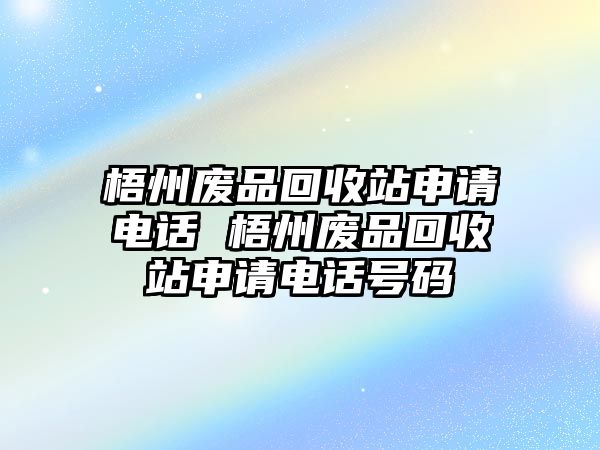 梧州廢品回收站申請(qǐng)電話(huà) 梧州廢品回收站申請(qǐng)電話(huà)號(hào)碼