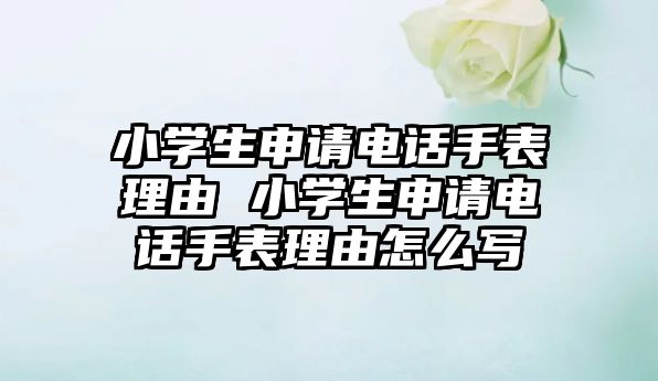 小學(xué)生申請(qǐng)電話(huà)手表理由 小學(xué)生申請(qǐng)電話(huà)手表理由怎么寫(xiě)