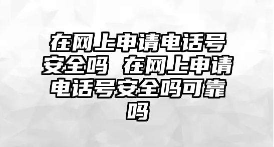 在網(wǎng)上申請(qǐng)電話(huà)號(hào)安全嗎 在網(wǎng)上申請(qǐng)電話(huà)號(hào)安全嗎可靠嗎