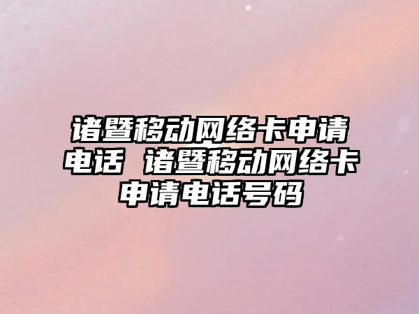 諸暨移動網(wǎng)絡(luò)卡申請電話 諸暨移動網(wǎng)絡(luò)卡申請電話號碼