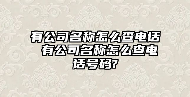 有公司名稱怎么查電話 有公司名稱怎么查電話號碼?