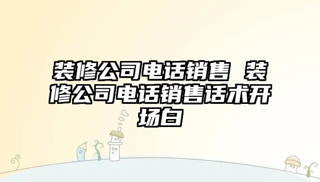 裝修公司電話銷(xiāo)售 裝修公司電話銷(xiāo)售話術(shù)開(kāi)場(chǎng)白