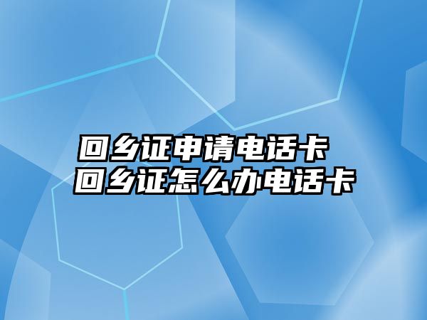 回鄉證申請電話卡 回鄉證怎么辦電話卡