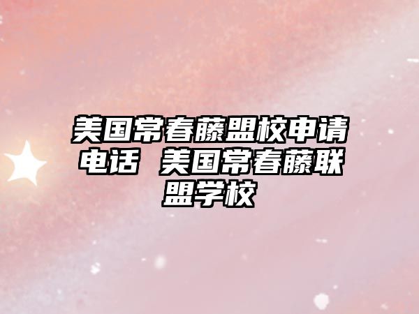 美國常春藤盟校申請電話 美國常春藤聯盟學校
