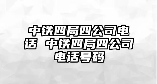 中鐵四局四公司電話 中鐵四局四公司電話號碼