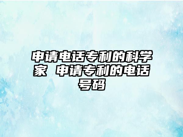 申請(qǐng)電話(huà)專(zhuān)利的科學(xué)家 申請(qǐng)專(zhuān)利的電話(huà)號(hào)碼