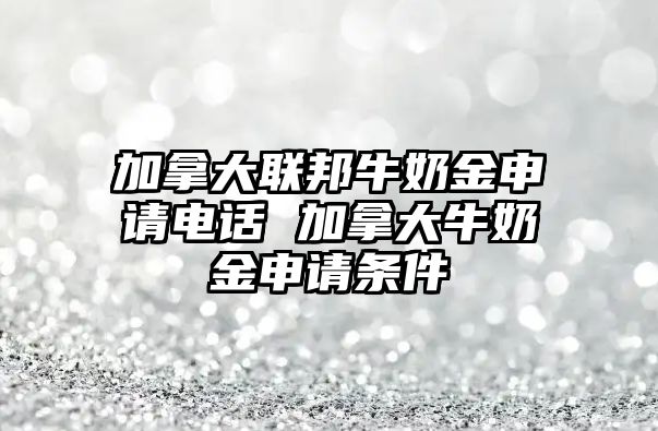 加拿大聯(lián)邦牛奶金申請(qǐng)電話(huà) 加拿大牛奶金申請(qǐng)條件
