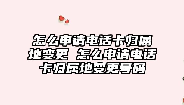 怎么申請電話卡歸屬地變更 怎么申請電話卡歸屬地變更號碼