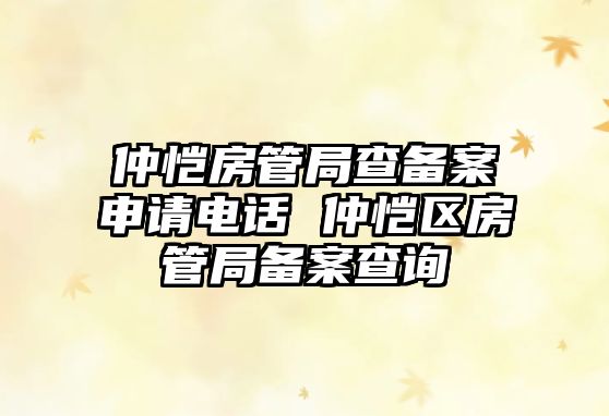 仲愷房管局查備案申請電話 仲愷區房管局備案查詢