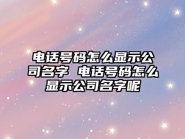 電話號碼怎么顯示公司名字 電話號碼怎么顯示公司名字呢