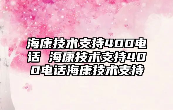 ?？导夹g(shù)支持400電話 海康技術(shù)支持400電話海康技術(shù)支持