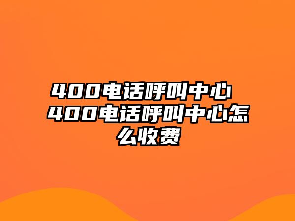 400電話呼叫中心 400電話呼叫中心怎么收費