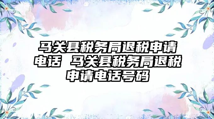 馬關縣稅務局退稅申請電話 馬關縣稅務局退稅申請電話號碼