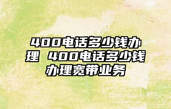 400電話多少錢辦理 400電話多少錢辦理寬帶業務