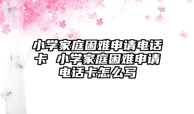 小學家庭困難申請電話卡 小學家庭困難申請電話卡怎么寫