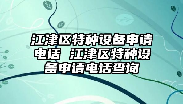 江津區(qū)特種設(shè)備申請(qǐng)電話(huà) 江津區(qū)特種設(shè)備申請(qǐng)電話(huà)查詢(xún)