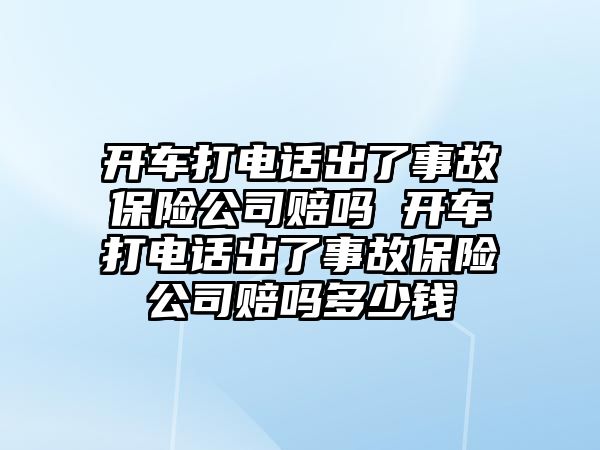 開車打電話出了事故保險公司賠嗎 開車打電話出了事故保險公司賠嗎多少錢