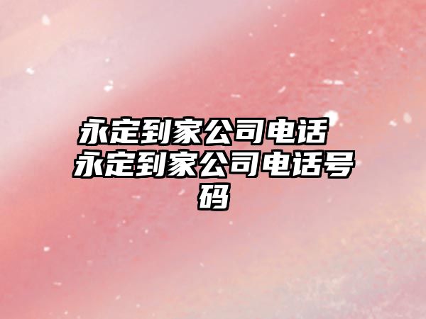 永定到家公司電話 永定到家公司電話號碼