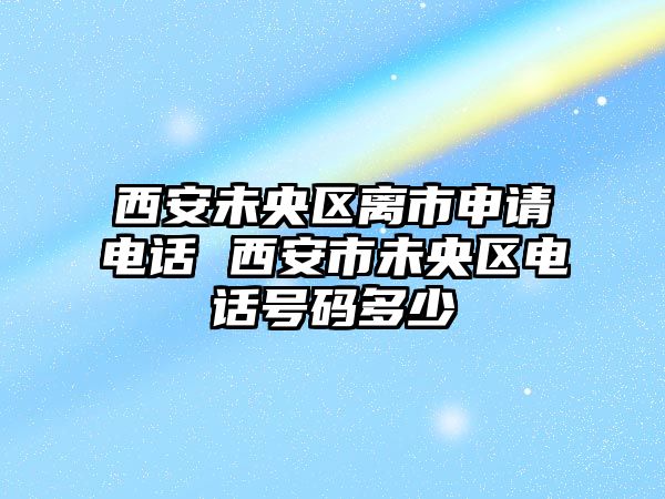 西安未央?yún)^(qū)離市申請(qǐng)電話(huà) 西安市未央?yún)^(qū)電話(huà)號(hào)碼多少