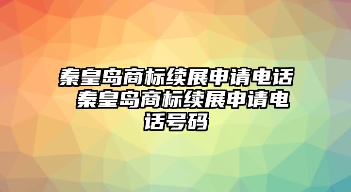 秦皇島商標續展申請電話 秦皇島商標續展申請電話號碼