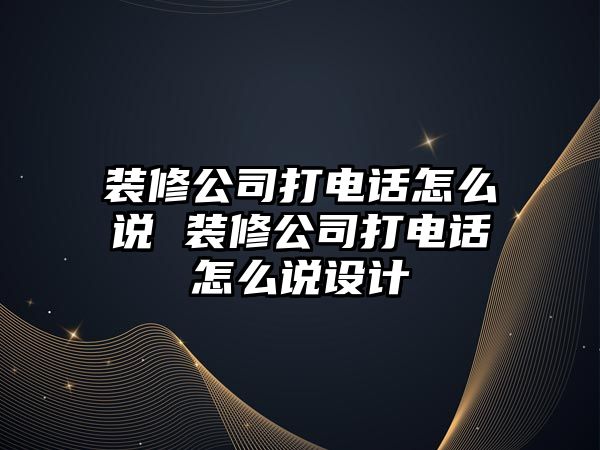 裝修公司打電話怎么說 裝修公司打電話怎么說設計