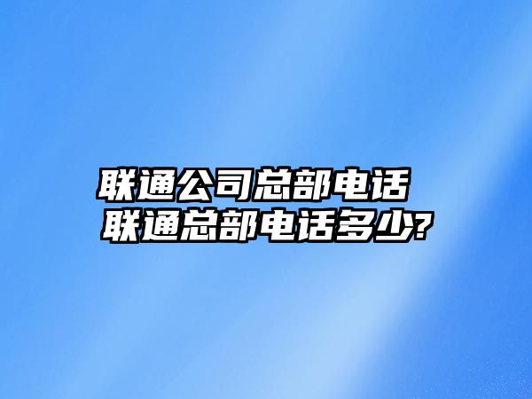 聯通公司總部電話 聯通總部電話多少?