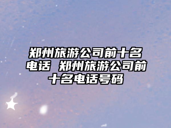 鄭州旅游公司前十名電話 鄭州旅游公司前十名電話號碼