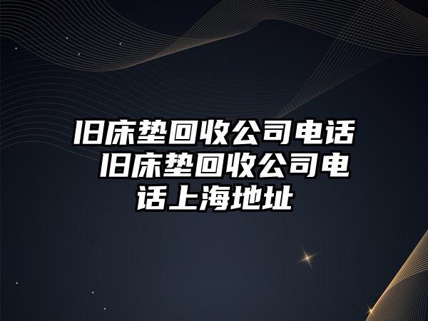 舊床墊回收公司電話 舊床墊回收公司電話上海地址