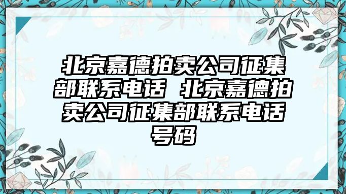 北京嘉德拍賣公司征集部聯系電話 北京嘉德拍賣公司征集部聯系電話號碼