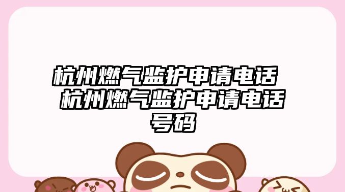 杭州燃?xì)獗O(jiān)護(hù)申請電話 杭州燃?xì)獗O(jiān)護(hù)申請電話號碼