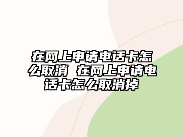在網上申請電話卡怎么取消 在網上申請電話卡怎么取消掉