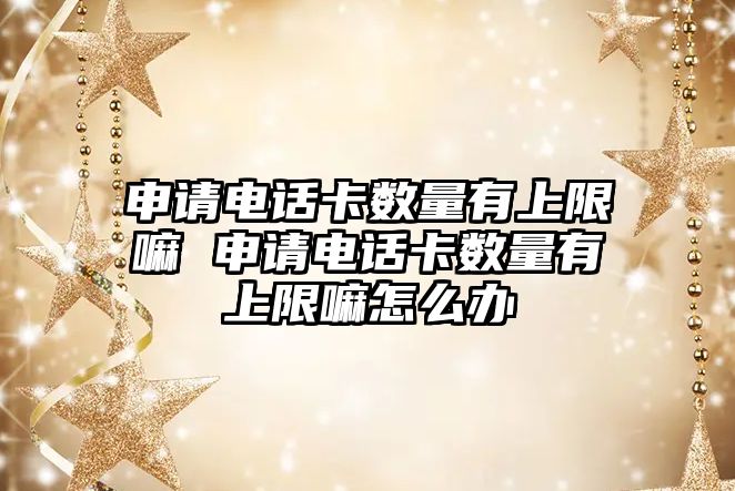 申請電話卡數量有上限嘛 申請電話卡數量有上限嘛怎么辦