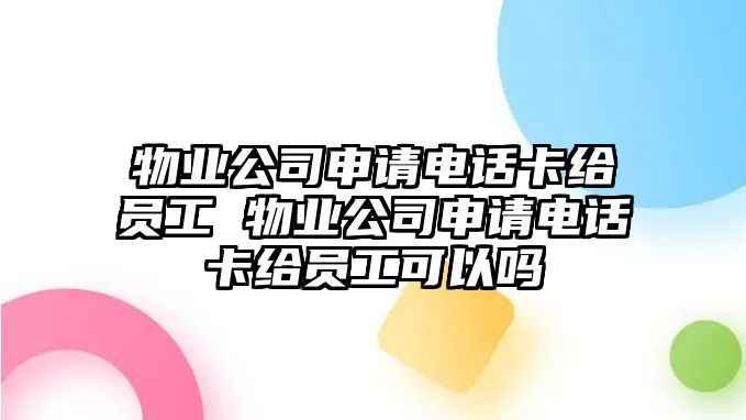 物業公司申請電話卡給員工 物業公司申請電話卡給員工可以嗎