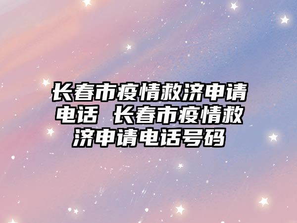 長(zhǎng)春市疫情救濟(jì)申請(qǐng)電話(huà) 長(zhǎng)春市疫情救濟(jì)申請(qǐng)電話(huà)號(hào)碼
