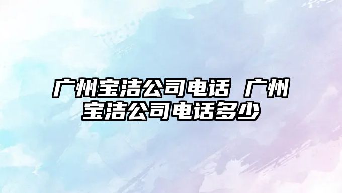 廣州寶潔公司電話 廣州寶潔公司電話多少
