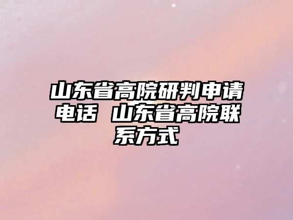 山東省高院研判申請電話 山東省高院聯系方式