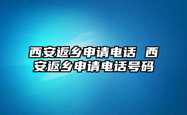 西安返鄉申請電話 西安返鄉申請電話號碼