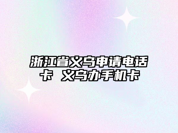 浙江省義烏申請電話卡 義烏辦手機卡