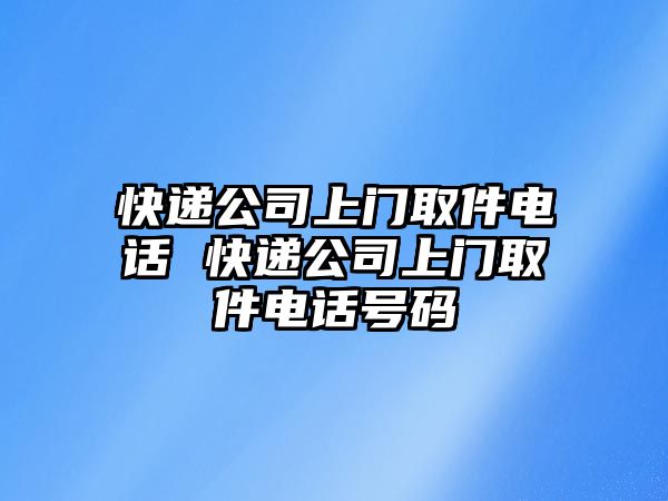 快遞公司上門取件電話 快遞公司上門取件電話號碼