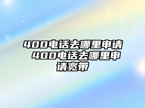 400電話去哪里申請(qǐng) 400電話去哪里申請(qǐng)寬帶