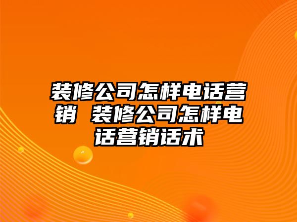 裝修公司怎樣電話營銷 裝修公司怎樣電話營銷話術