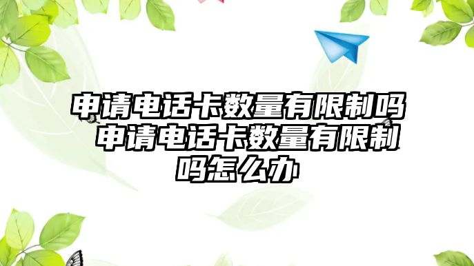 申請電話卡數量有限制嗎 申請電話卡數量有限制嗎怎么辦