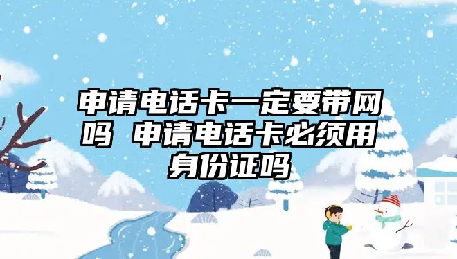 申請電話卡一定要帶網嗎 申請電話卡必須用身份證嗎