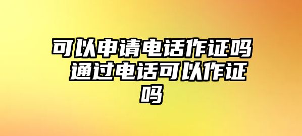 可以申請(qǐng)電話作證嗎 通過(guò)電話可以作證嗎