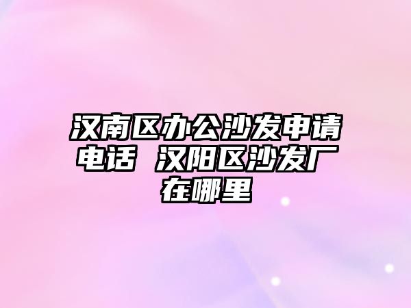 漢南區(qū)辦公沙發(fā)申請(qǐng)電話 漢陽(yáng)區(qū)沙發(fā)廠在哪里