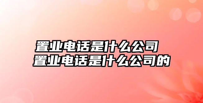 置業電話是什么公司 置業電話是什么公司的