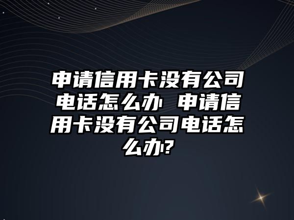 申請(qǐng)信用卡沒(méi)有公司電話怎么辦 申請(qǐng)信用卡沒(méi)有公司電話怎么辦?